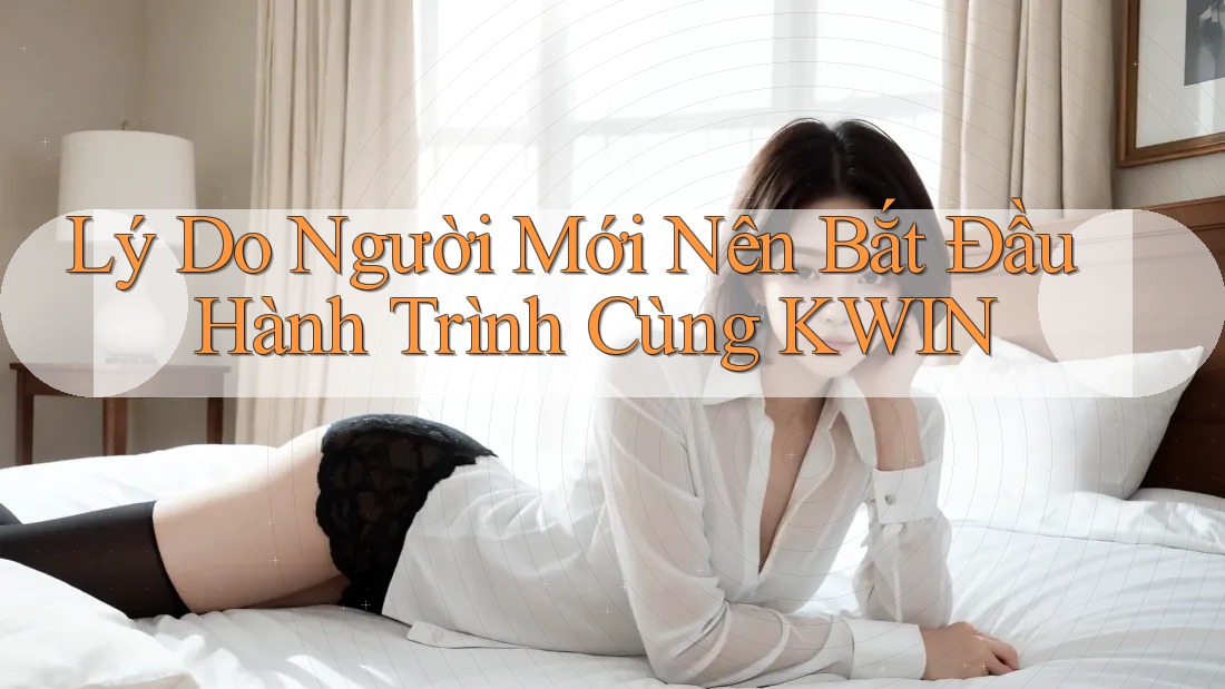 Lý Do Người Mới Nên Bắt Đầu Hành Trình Cùng KWIN Lý Do Người Mới Nên Bắt Đầu Hành Trình Cùng KWIN