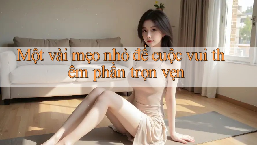 Một vài mẹo nhỏ để cuộc vui thêm phần trọn vẹn
