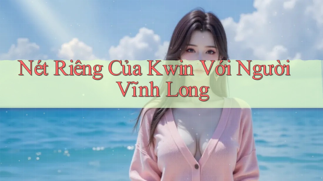 Nét Riêng Của Kwin Với Người Vĩnh Long Nét Riêng Của Kwin Với Người Vĩnh Long