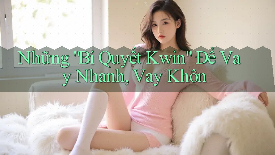 Những “Bí Quyết Kwin” Để Vay Nhanh, Vay Khôn