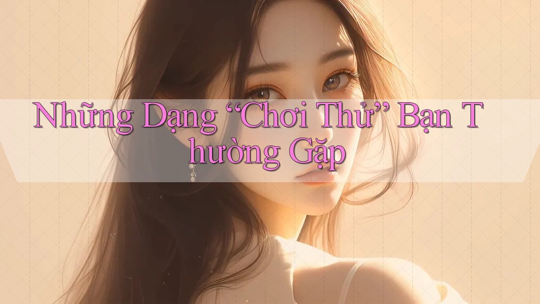 Những Dạng “Chơi Thử” Bạn Thường Gặp