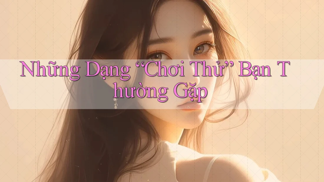 Những Dạng “Chơi Thử” Bạn Thường Gặp