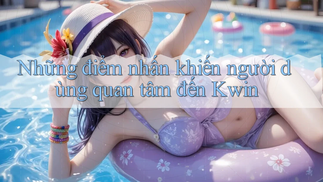 Những điểm nhấn khiến người dùng quan tâm đến Kwin Những điểm nhấn khiến người dùng quan tâm đến Kwin