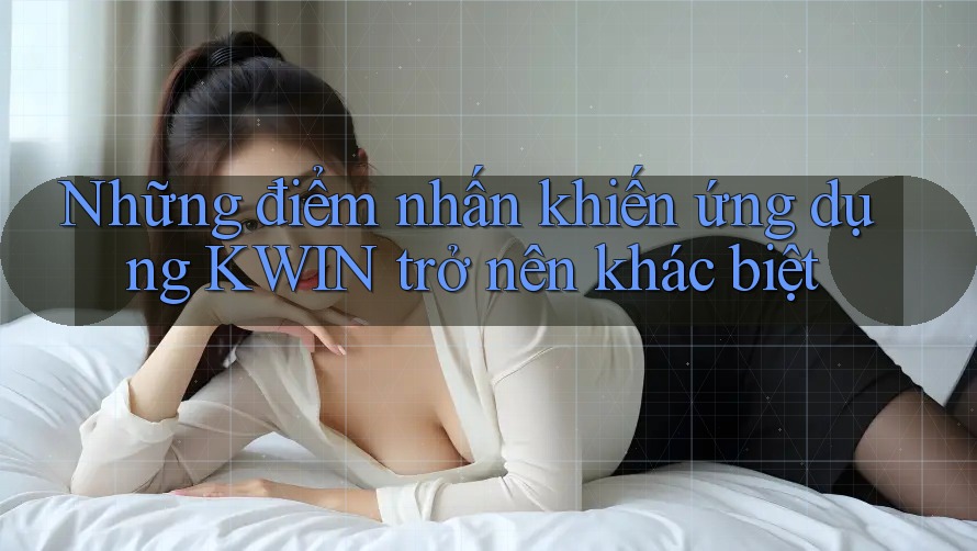 Những điểm nhấn khiến ứng dụng KWIN trở nên khác biệt Những điểm nhấn khiến ứng dụng KWIN trở nên khác biệt