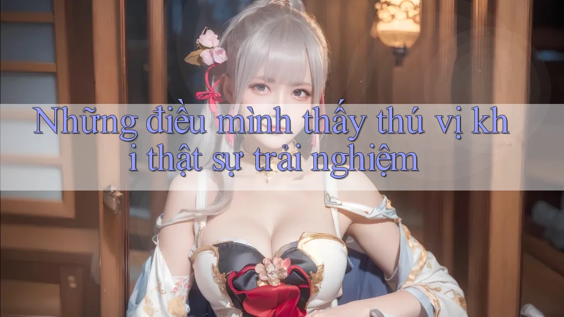 Những điều mình thấy thú vị khi thật sự trải nghiệm Những điều mình thấy thú vị khi thật sự trải nghiệm