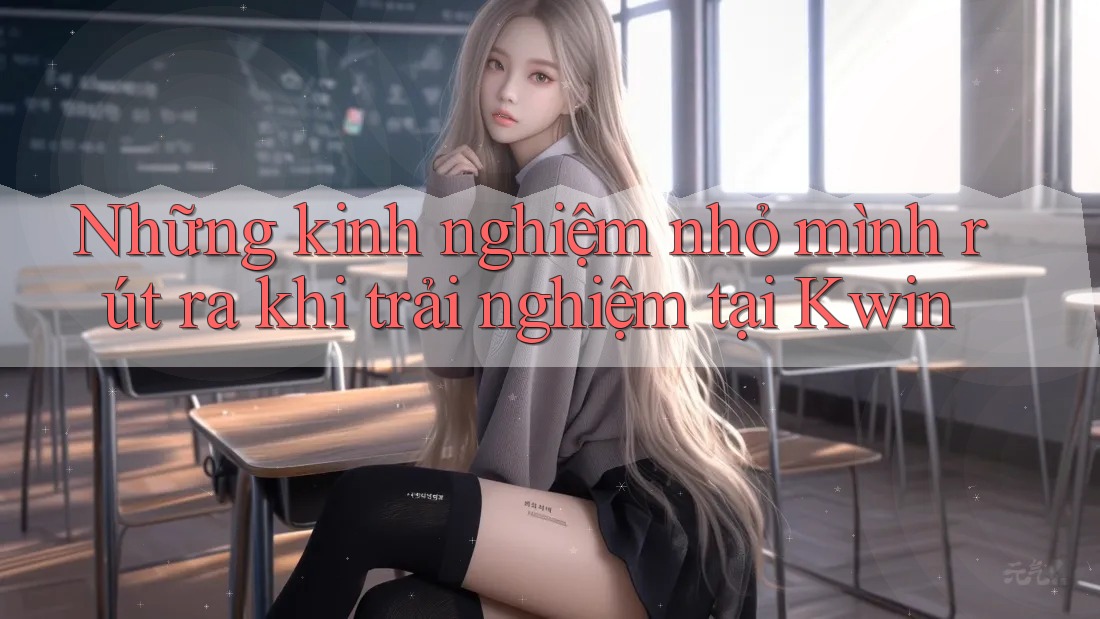 Những kinh nghiệm nhỏ mình rút ra khi trải nghiệm tại Kwin Những kinh nghiệm nhỏ mình rút ra khi trải nghiệm tại Kwin