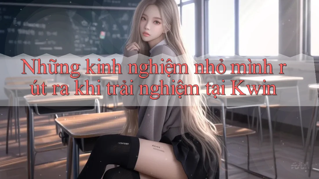 Những kinh nghiệm nhỏ mình rút ra khi trải nghiệm tại Kwin