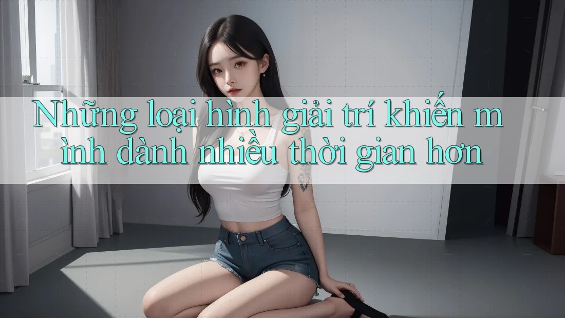 Những loại hình giải trí khiến mình dành nhiều thời gian hơn