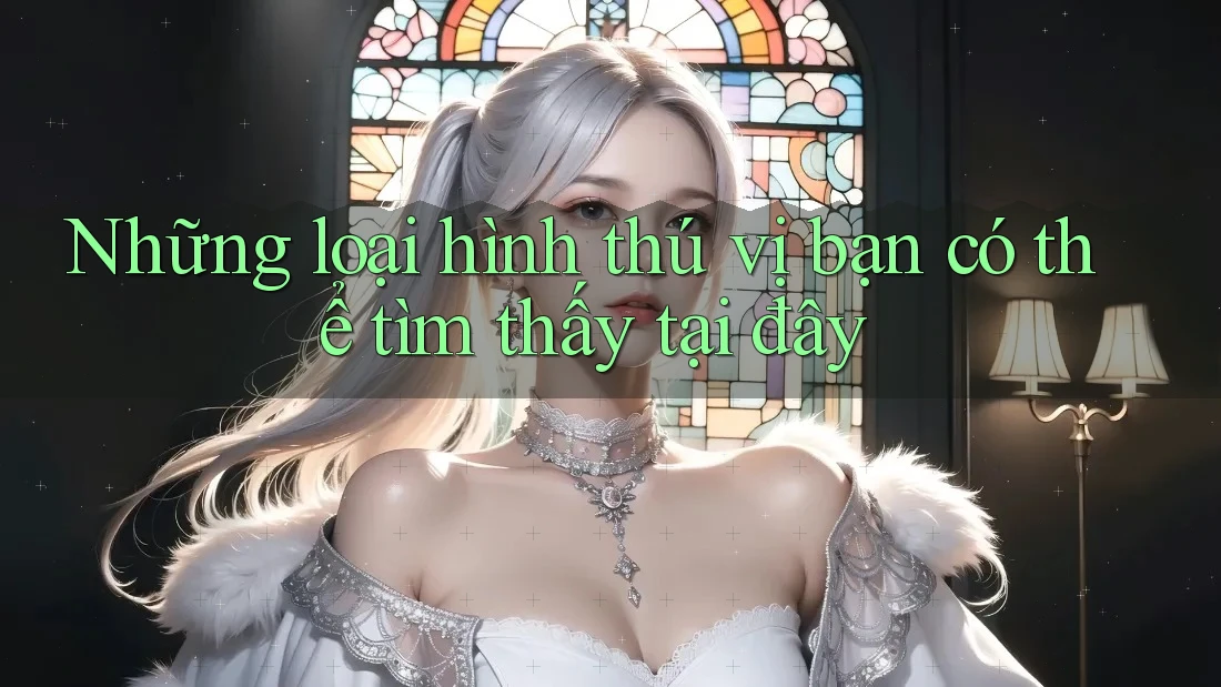 Những loại hình thú vị bạn có thể tìm thấy tại đây
