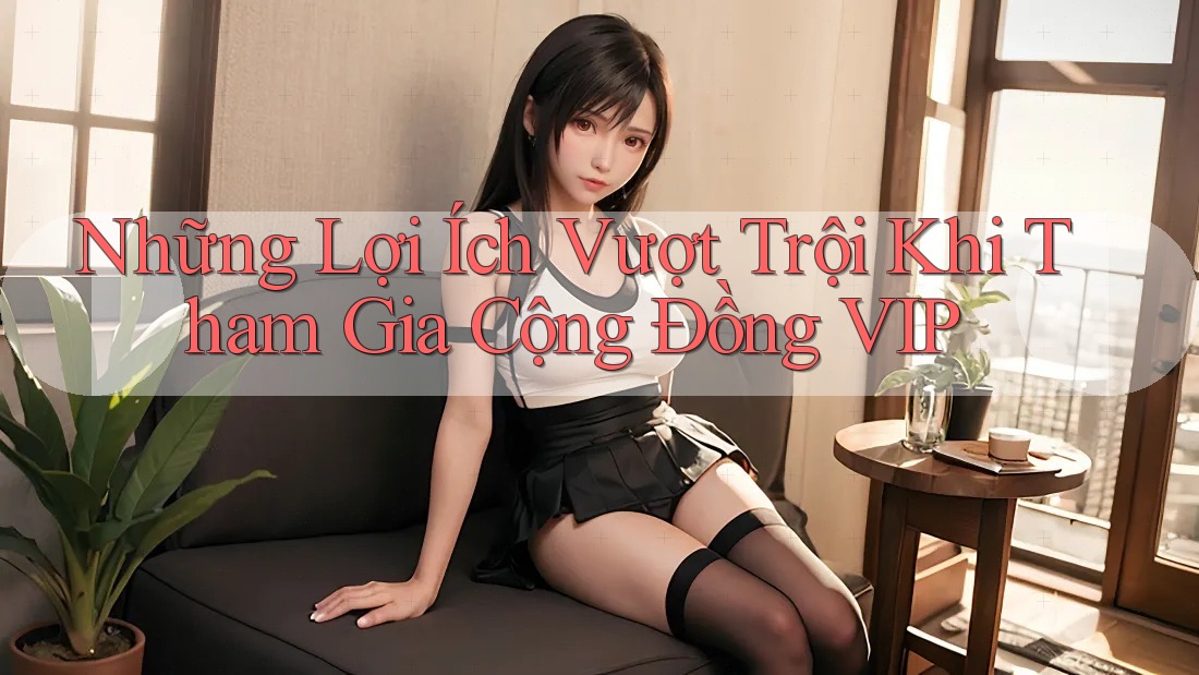 Những Lợi Ích Vượt Trội Khi Tham Gia Cộng Đồng VIP