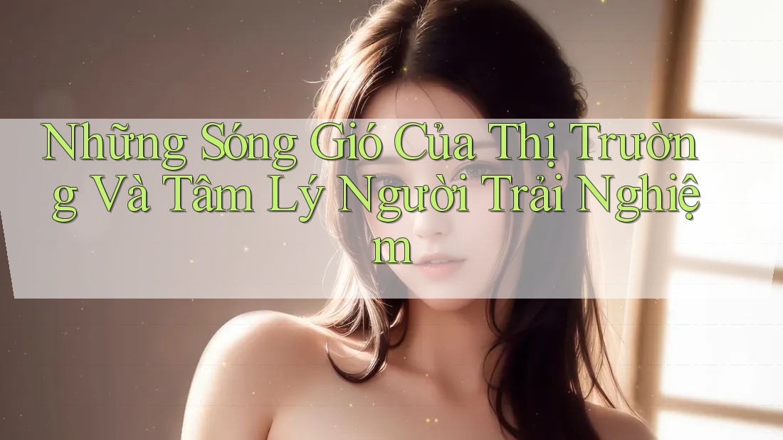 Những Sóng Gió Của Thị Trường Và Tâm Lý Người Trải Nghiệm