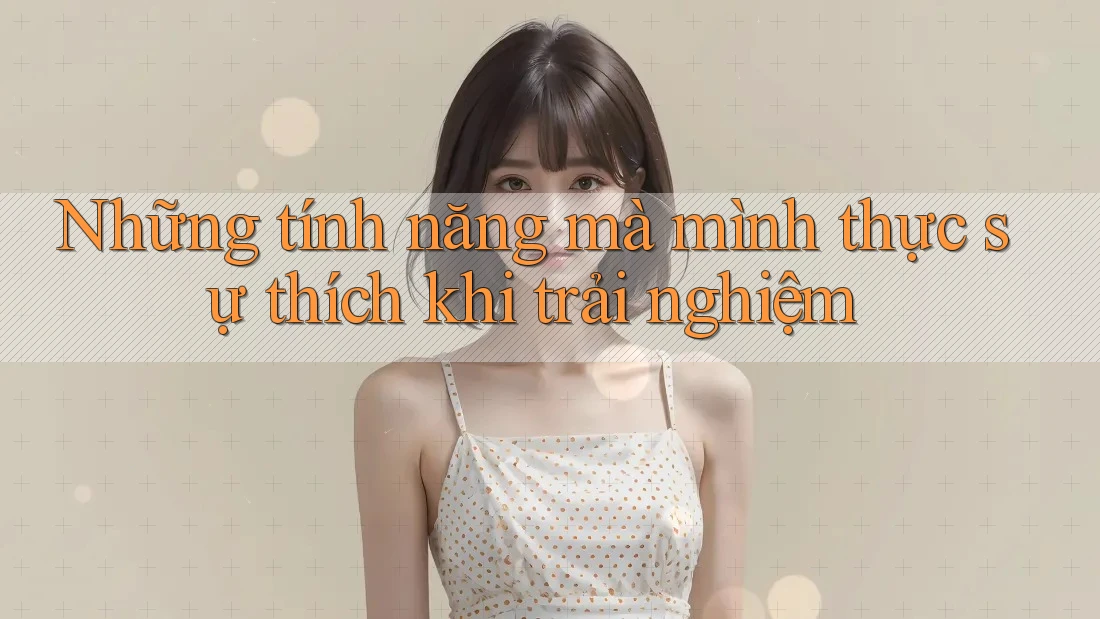 Những tính năng mà mình thực sự thích khi trải nghiệm