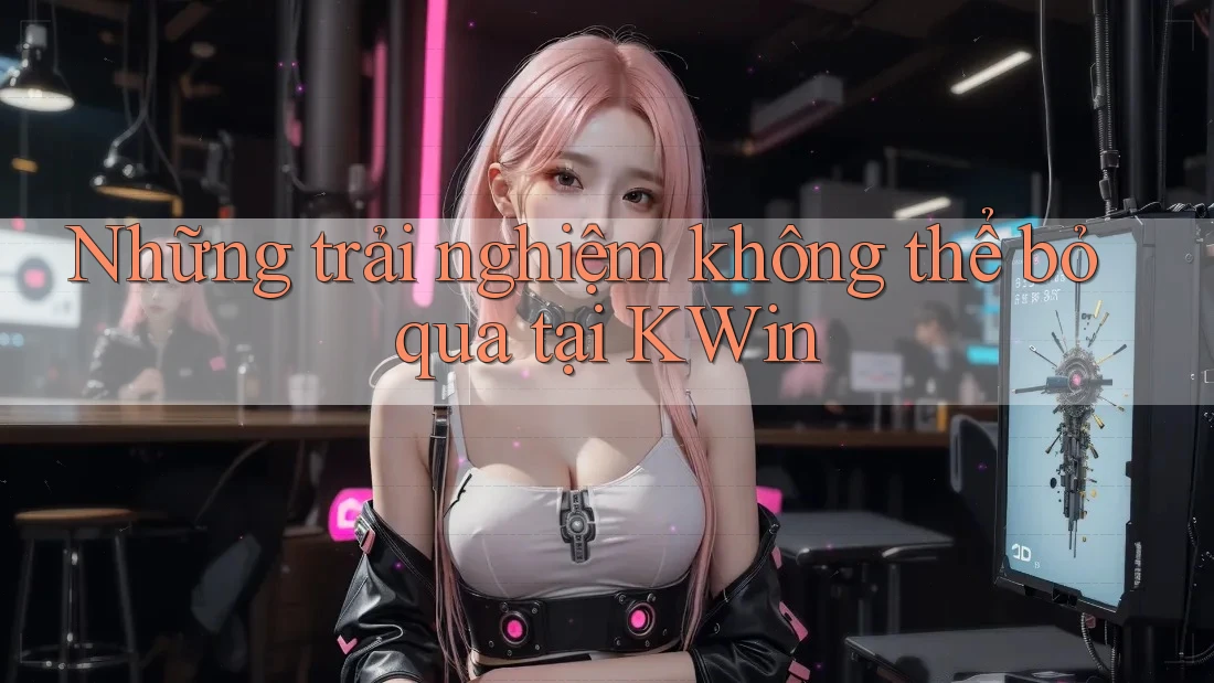 Những trải nghiệm không thể bỏ qua tại Kwin Những trải nghiệm không thể bỏ qua tại Kwin