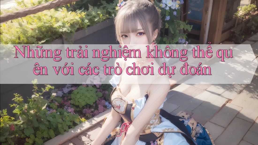 Những trải nghiệm không thể quên với các trò chơi dự đoán Những trải nghiệm không thể quên với các trò chơi dự đoán