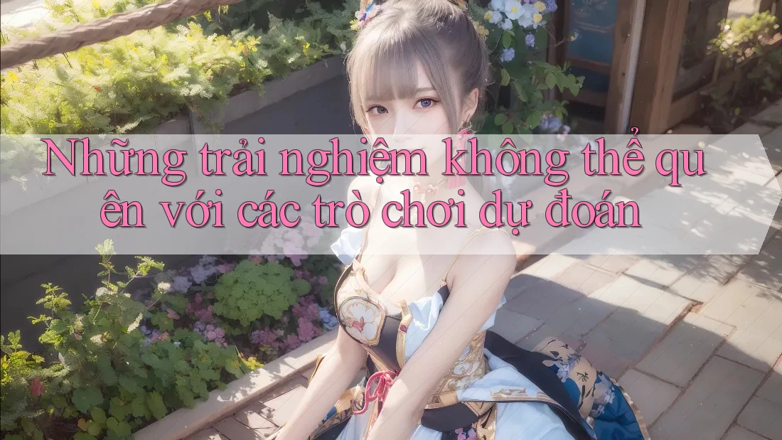 Những trải nghiệm không thể quên với các trò chơi dự đoán