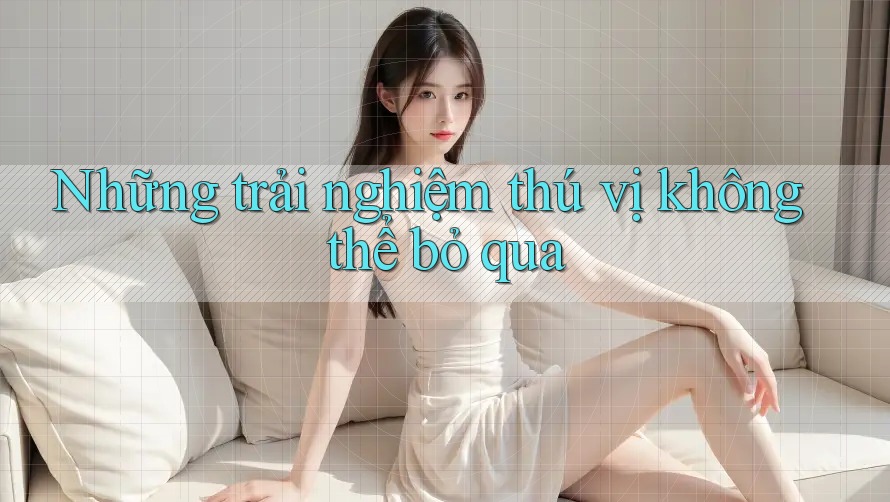 Những trải nghiệm thú vị không thể bỏ qua Những trải nghiệm thú vị không thể bỏ qua