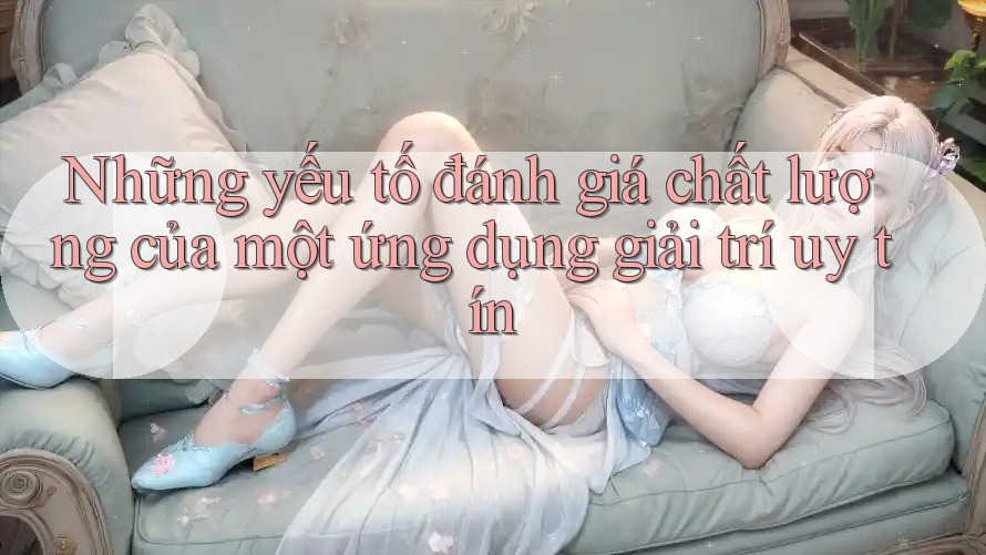 Những yếu tố đánh giá chất lượng của một ứng dụng giải trí uy tín