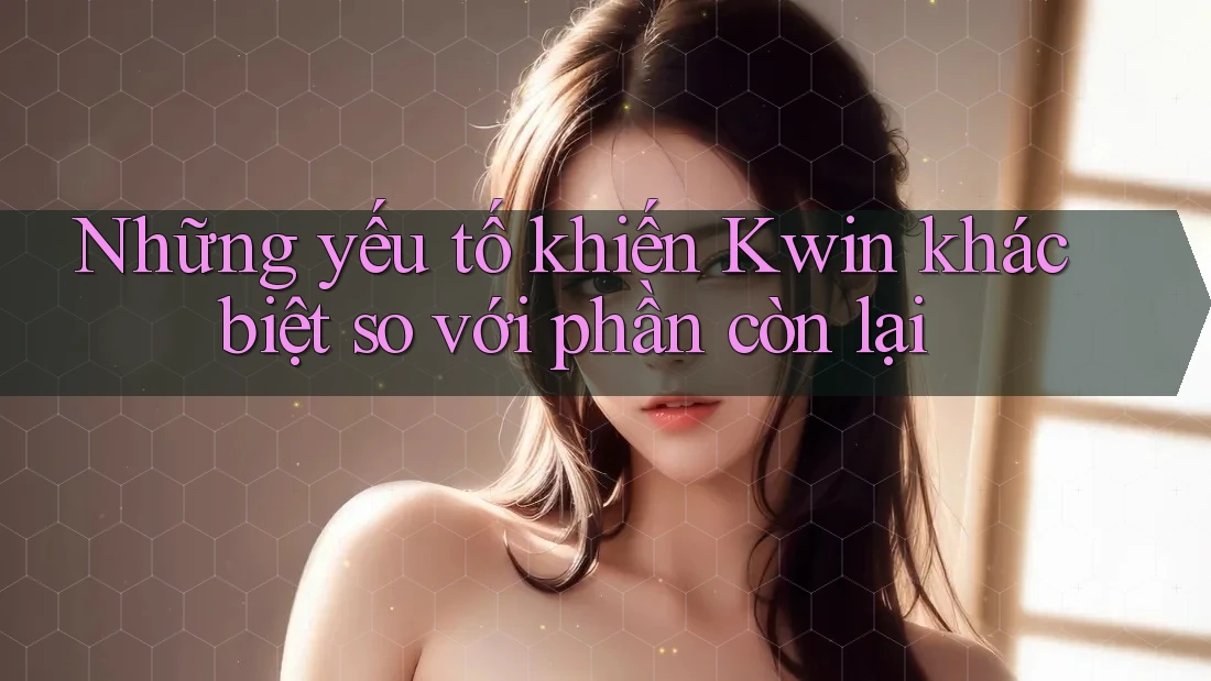 Những yếu tố khiến Kwin khác biệt so với phần còn lại