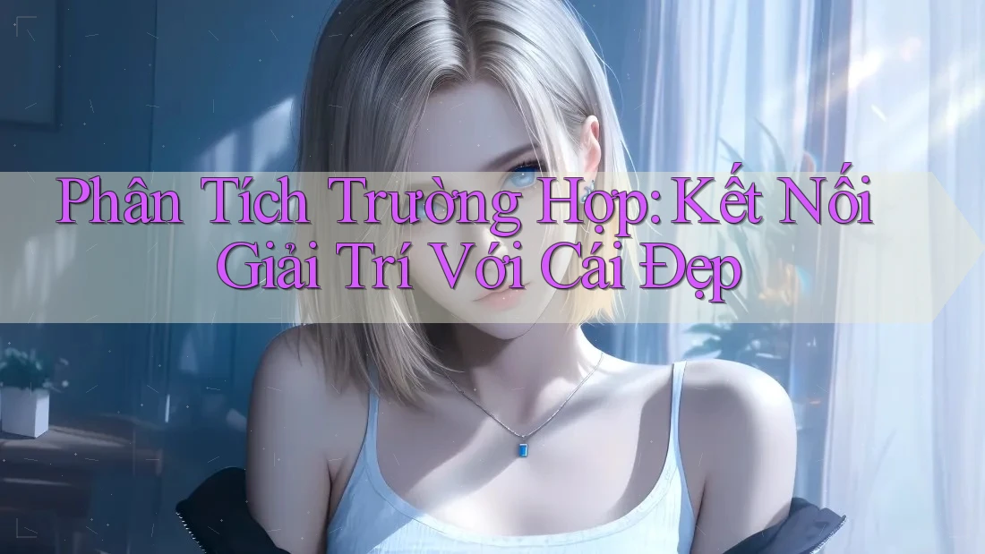 Phân Tích Trường Hợp: Kết Nối Giải Trí Với Cái Đẹp
