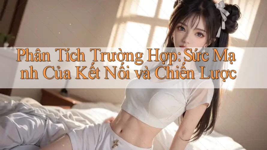 Phân Tích Trường Hợp: Sức Mạnh Của Kết Nối và Chiến Lược Phân Tích Trường Hợp: Sức Mạnh Của Kết Nối và Chiến Lược