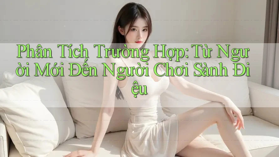 Phân Tích Trường Hợp: Từ Người Mới Đến Người Chơi Sành Điệu Phân Tích Trường Hợp: Từ Người Mới Đến Người Chơi Sành Điệu