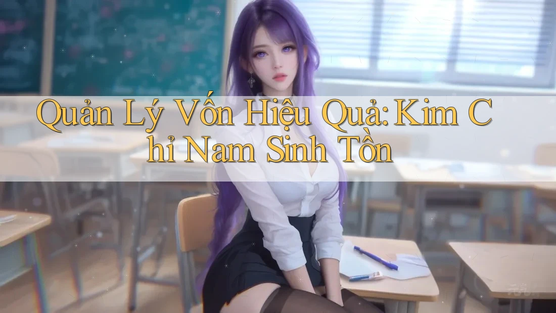 Quản Lý Vốn Hiệu Quả: Kim Chỉ Nam Sinh Tồn Quản Lý Vốn Hiệu Quả: Kim Chỉ Nam Sinh Tồn