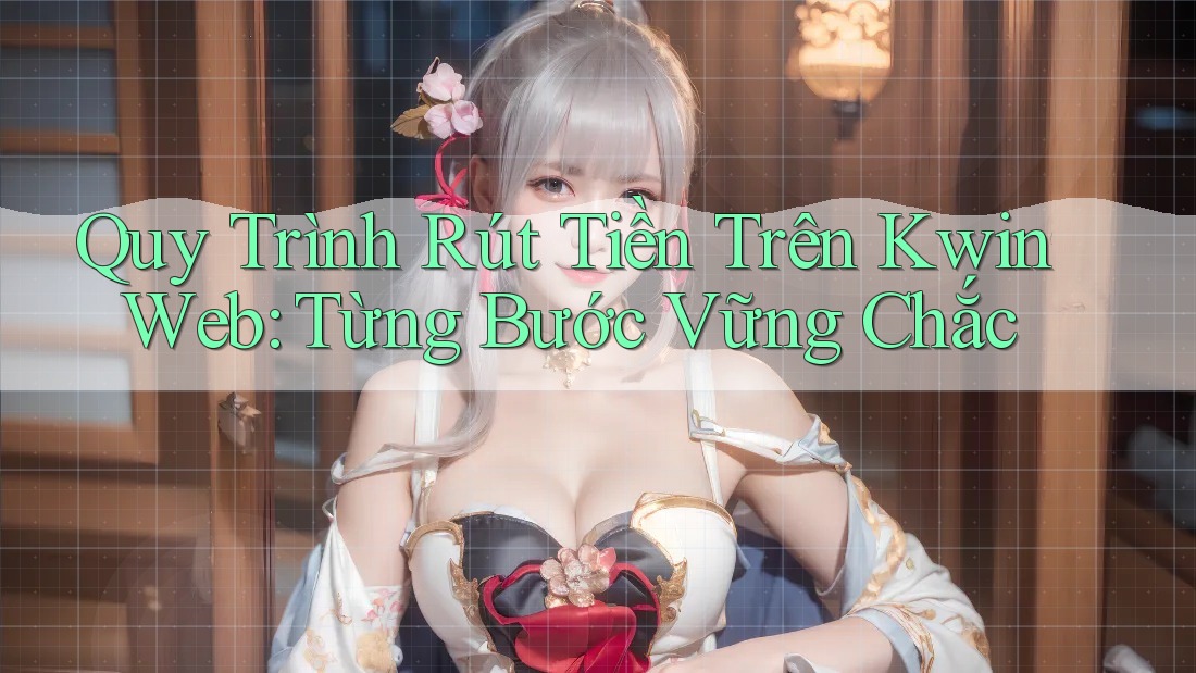 Quy Trình Rút Tiền Trên Kwin Web: Từng Bước Vững Chắc