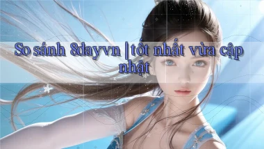 So sánh 8dayvn tốt nhất vừa cập nhật