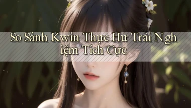 so sánh kwin thực hư trải nghiệm tích cực