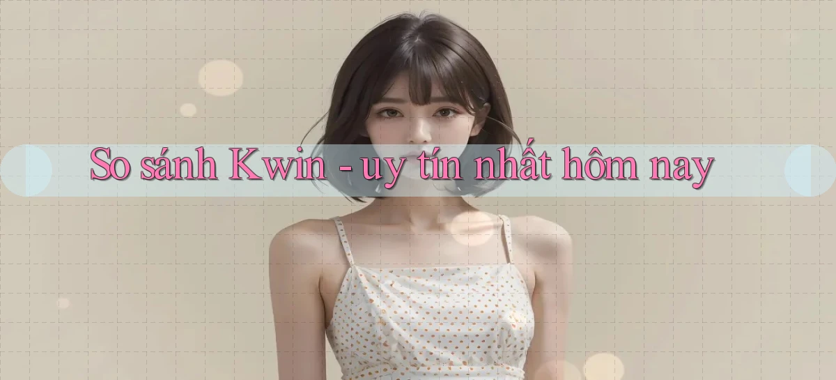 So sánh Kwin   uy tín nhất hôm nay