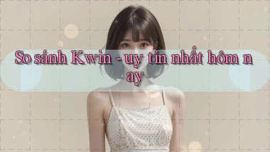 So sánh Kwin   uy tín nhất hôm nay
