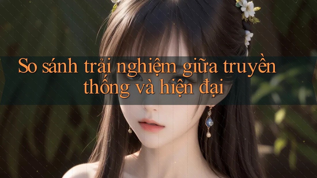 So sánh trải nghiệm giữa truyền thống và hiện đại