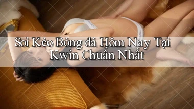 soi kèo bóng đá hôm nay tại kwin chuẩn nhất