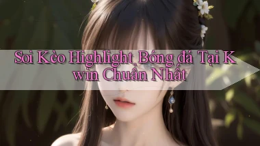 soi kèo highlight bóng đá tại kwin chuẩn nhất