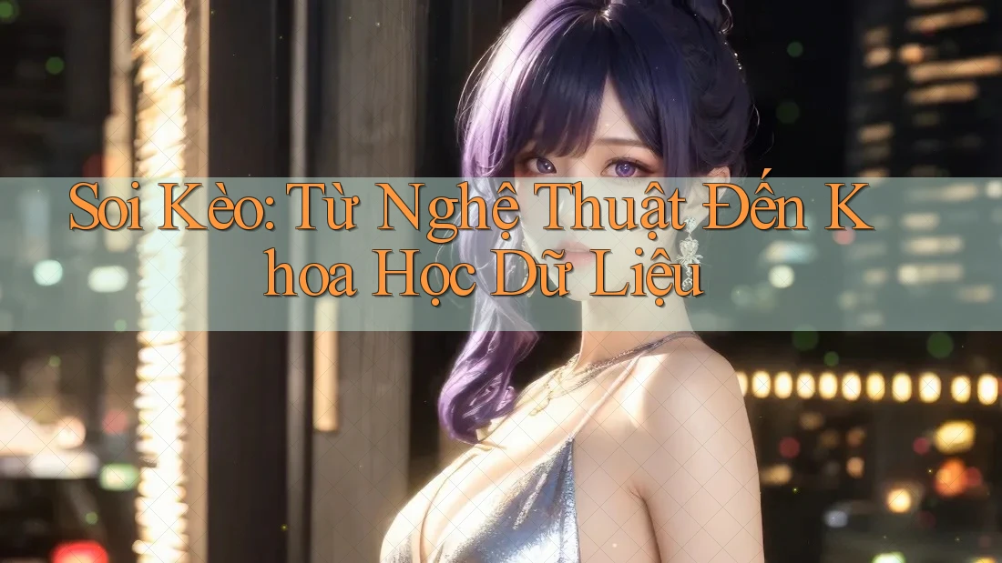 Soi Kèo: Từ Nghệ Thuật Đến Khoa Học Dữ Liệu