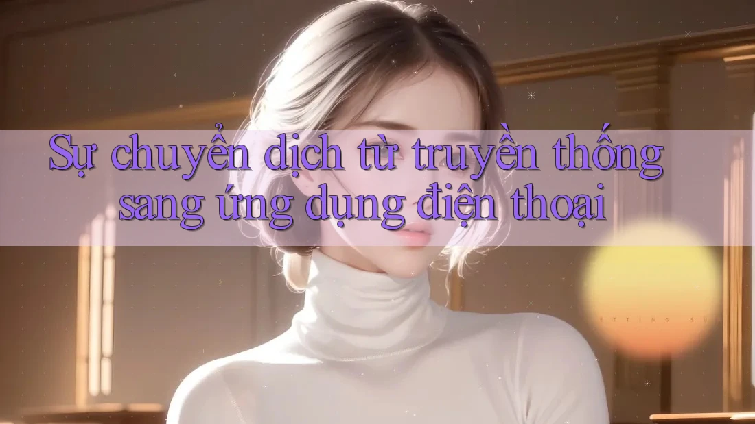 Sự chuyển dịch từ truyền thống sang ứng dụng điện thoại