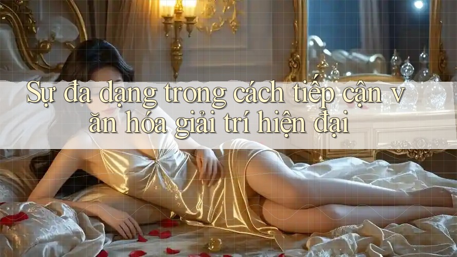 Sự đa dạng trong cách tiếp cận văn hóa giải trí hiện đại Sự đa dạng trong cách tiếp cận văn hóa giải trí hiện đại
