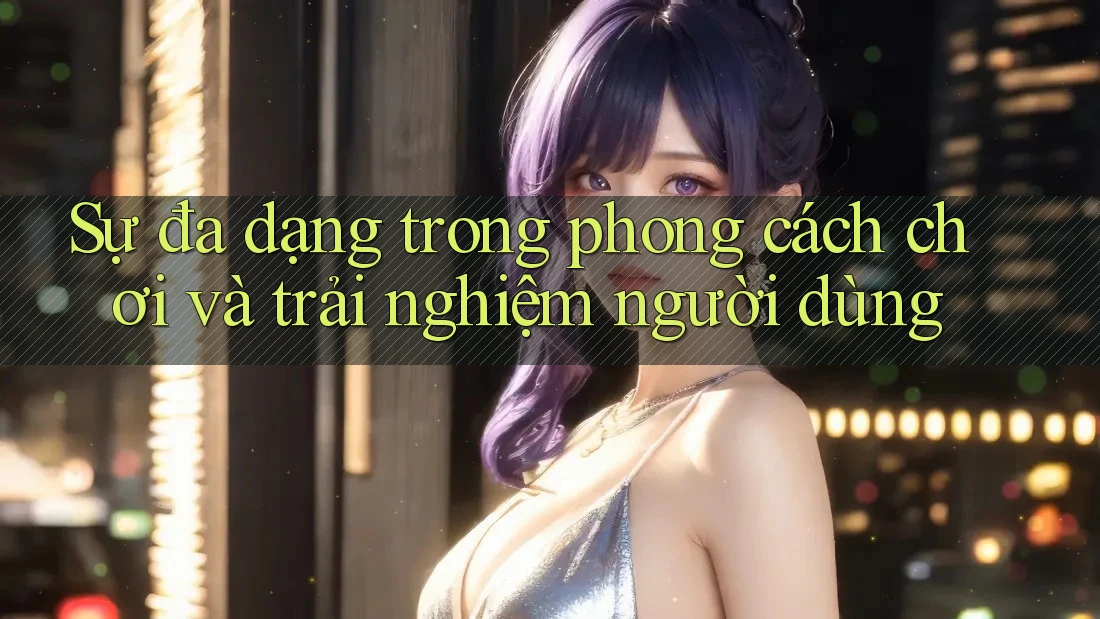 Sự đa dạng trong phong cách chơi và trải nghiệm người dùng