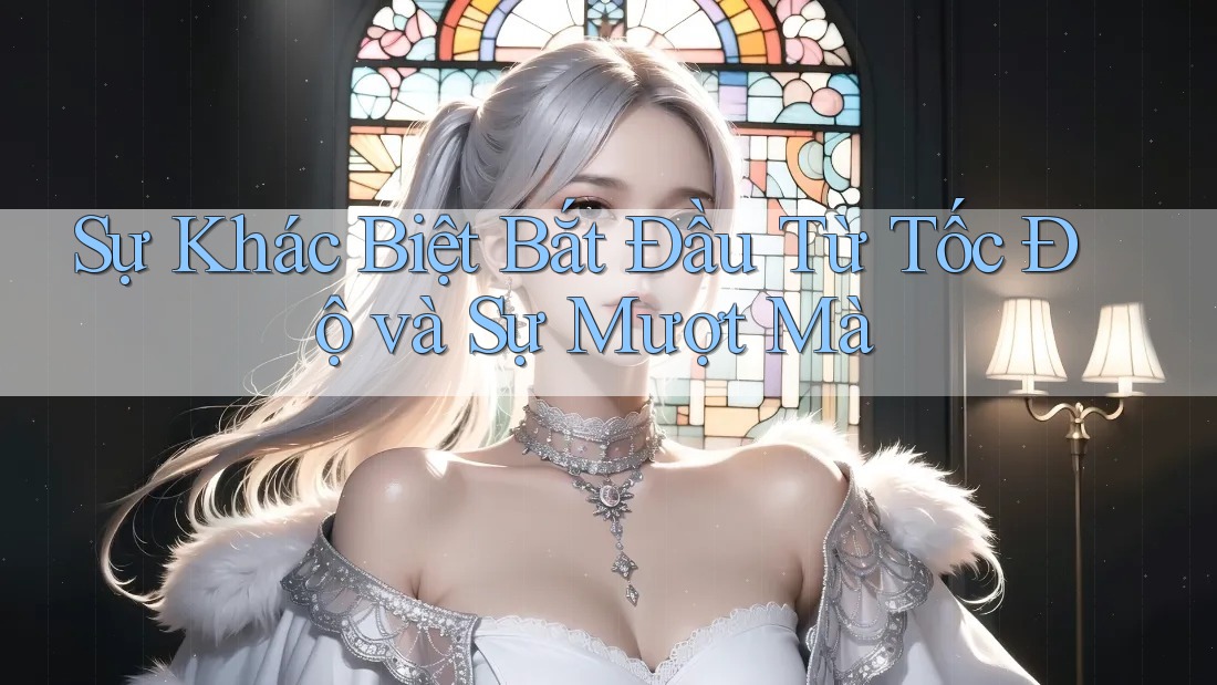 Sự Khác Biệt Bắt Đầu Từ Tốc Độ và Sự Mượt Mà