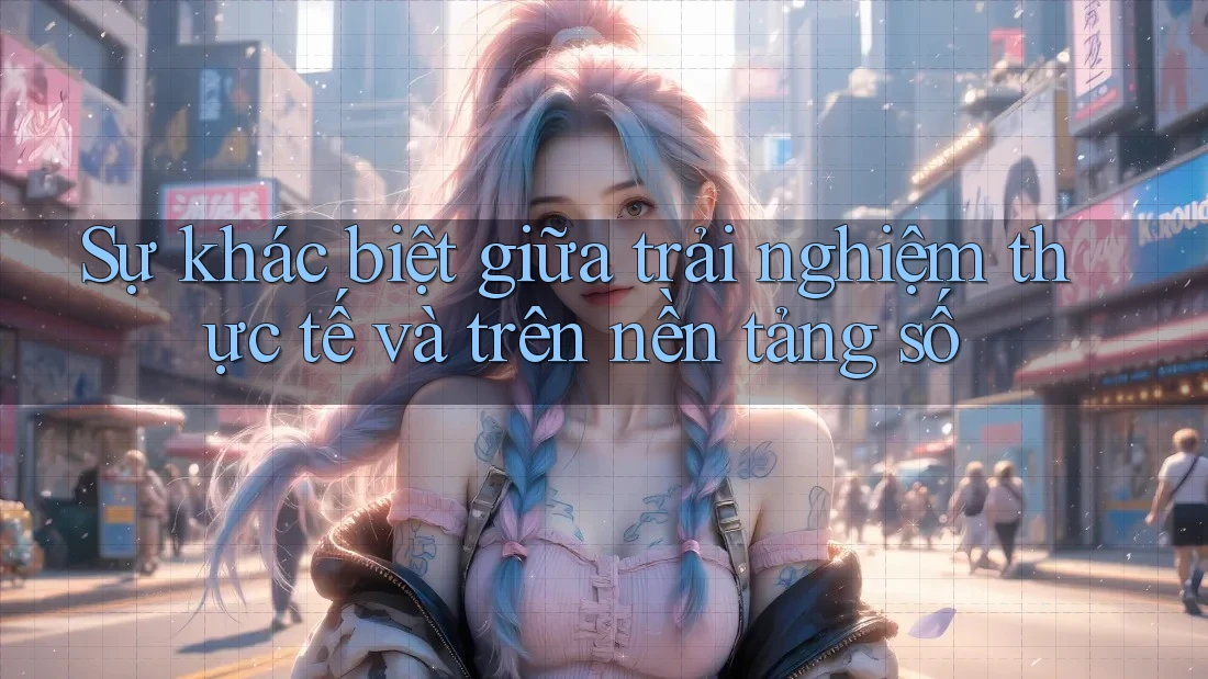 Sự khác biệt giữa trải nghiệm thực tế và trên nền tảng số