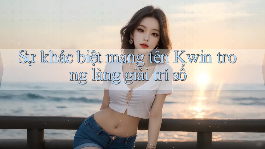 Sự khác biệt mang tên Kwin trong làng giải trí số