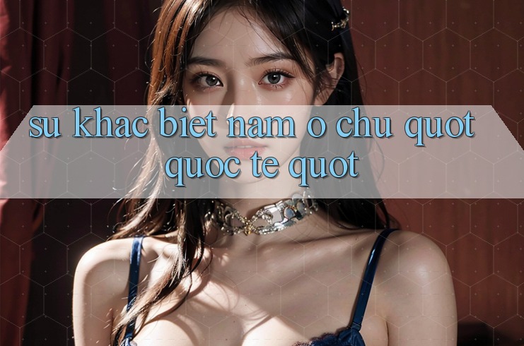 Sự khác biệt nằm ở chữ " Quốc tế" Sự khác biệt nằm ở chữ " Quốc tế"