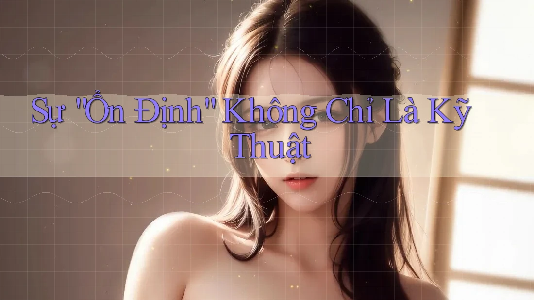 Sự “Ổn Định” Không Chỉ Là Kỹ Thuật