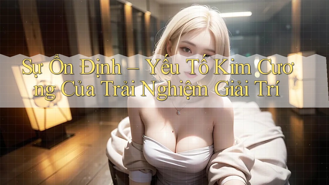 Sự Ổn Định – Yếu Tố Kim Cương Của Trải Nghiệm Giải Trí Sự Ổn Định – Yếu Tố Kim Cương Của Trải Nghiệm Giải Trí