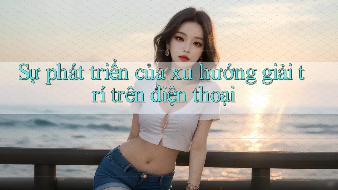 Sự phát triển của xu hướng giải trí trên điện thoại Sự phát triển của xu hướng giải trí trên điện thoại
