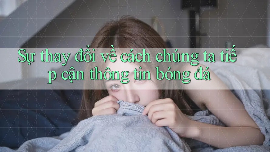 Sự thay đổi về cách chúng ta tiếp cận thông tin bóng đá