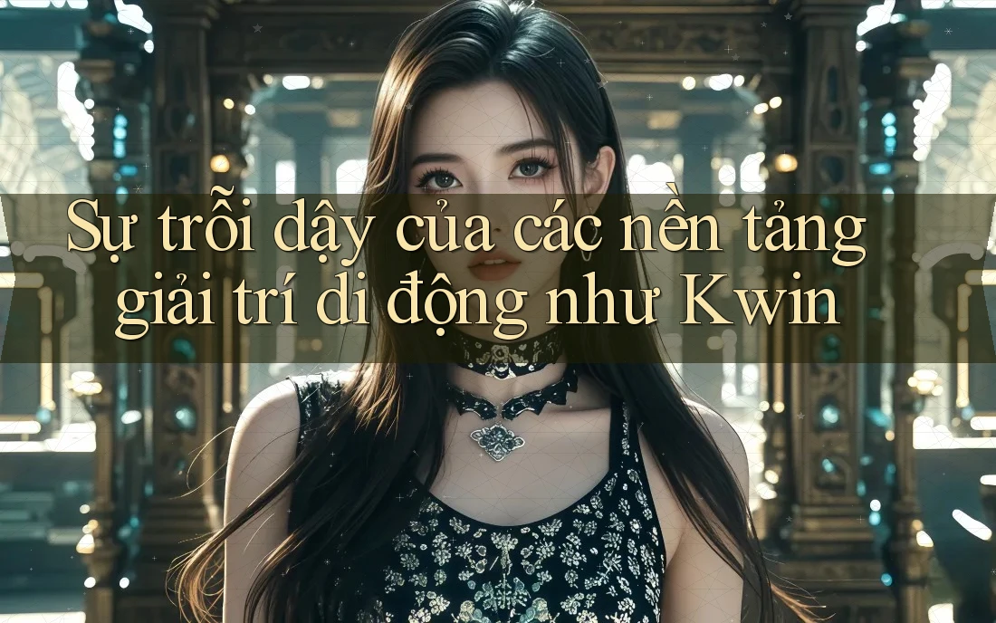 Sự trỗi dậy của các nền tảng giải trí di động như Kwin Sự trỗi dậy của các nền tảng giải trí di động như Kwin