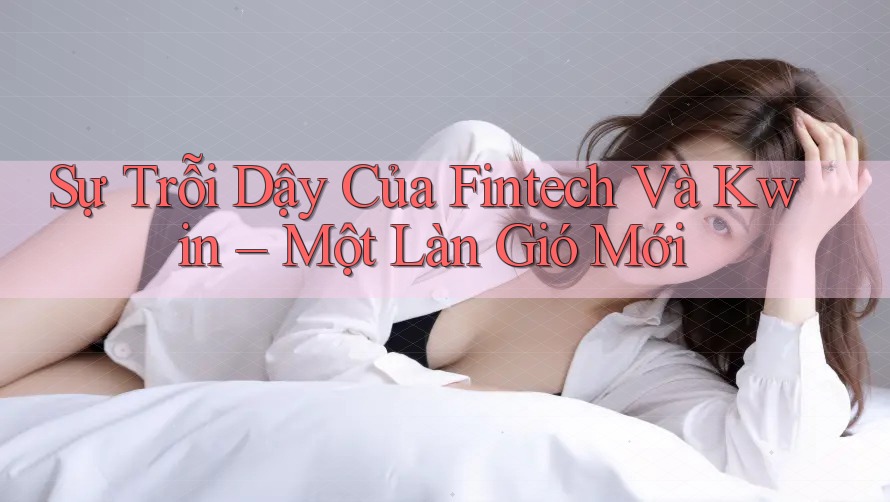 Sự Trỗi Dậy Của Fintech Và Kwin – Một Làn Gió Mới Sự Trỗi Dậy Của Fintech Và Kwin – Một Làn Gió Mới