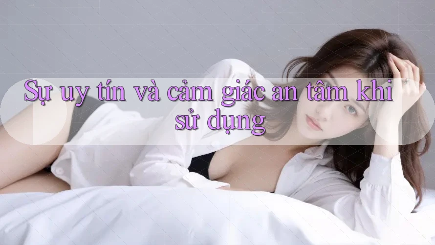 Sự uy tín và cảm giác an tâm khi sử dụng