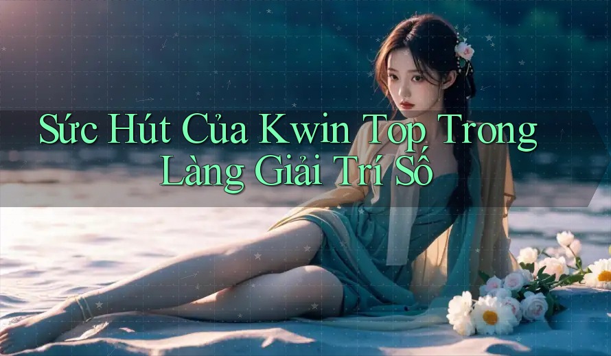 Sức Hút Của Kwin Top Trong Làng Giải Trí Số